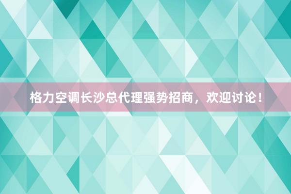 格力空调长沙总代理强势招商，欢迎讨论！