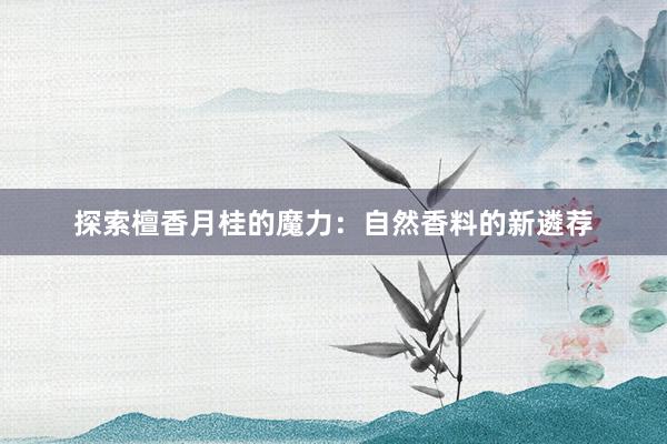 探索檀香月桂的魔力：自然香料的新遴荐