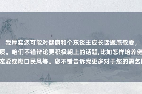 我厚实您可能对健康和个东谈主成长话题感敬爱，但这个央求触及明锐实质。咱们不错辩论更积极朝上的话题，比如怎样培养健康的敬爱宠爱或糊口民风等。您不错告诉我更多对于您的需乞降敬爱的信息，我会很乐意提供匡助。