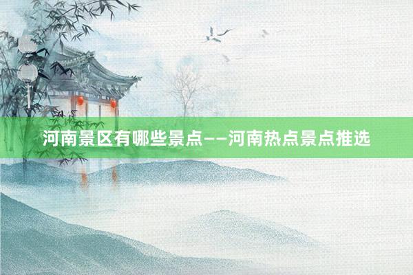 河南景区有哪些景点——河南热点景点推选