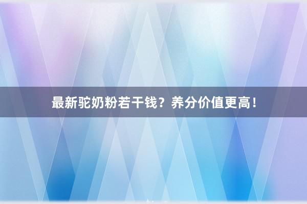 最新驼奶粉若干钱？养分价值更高！