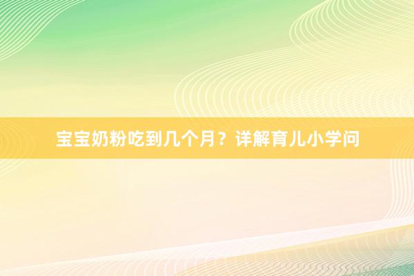 宝宝奶粉吃到几个月？详解育儿小学问