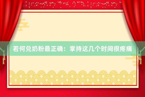 若何兑奶粉最正确：掌持这几个时间很疼痛