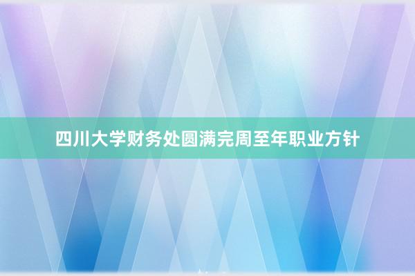 四川大学财务处圆满完周至年职业方针