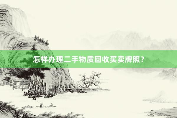 怎样办理二手物质回收买卖牌照？