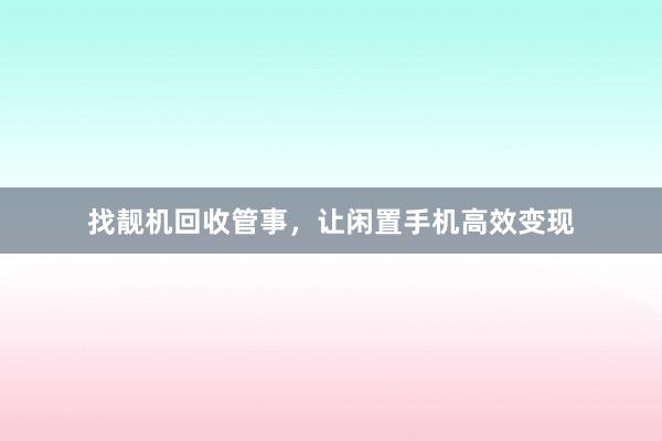 找靓机回收管事，让闲置手机高效变现