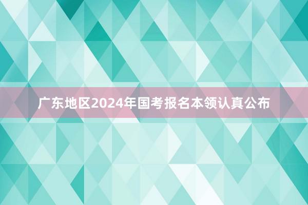 广东地区2024年国考报名本领认真公布