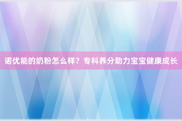 诺优能的奶粉怎么样？专科养分助力宝宝健康成长