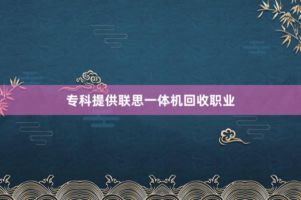 专科提供联思一体机回收职业