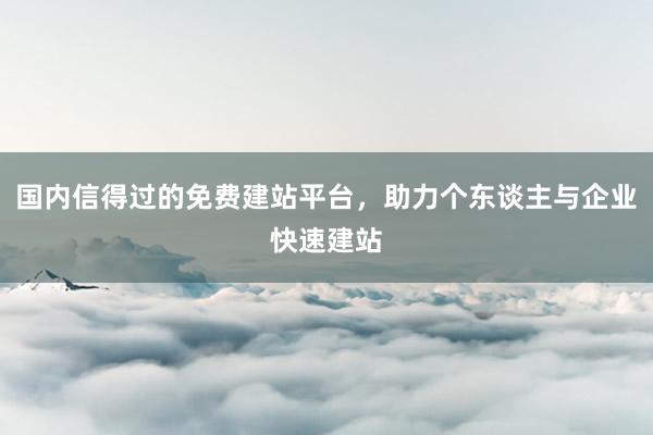 国内信得过的免费建站平台，助力个东谈主与企业快速建站