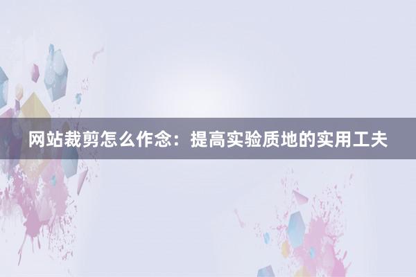 网站裁剪怎么作念：提高实验质地的实用工夫