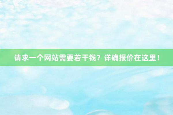 请求一个网站需要若干钱？详确报价在这里！
