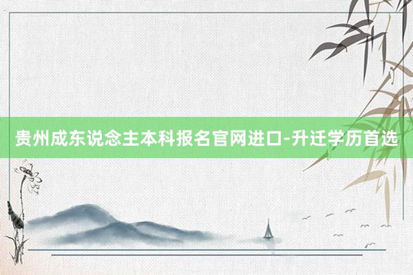 贵州成东说念主本科报名官网进口-升迁学历首选
