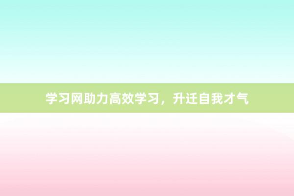 学习网助力高效学习，升迁自我才气