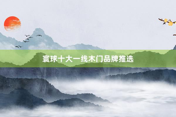 寰球十大一线木门品牌推选
