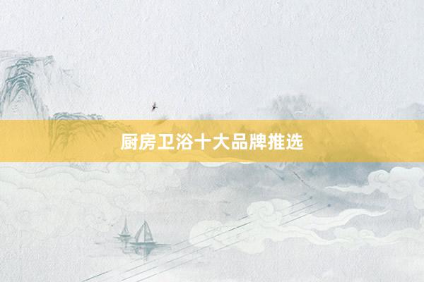 厨房卫浴十大品牌推选
